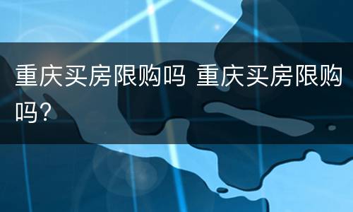 重庆买房限购吗 重庆买房限购吗?