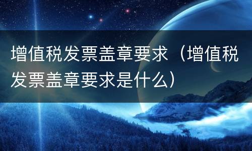增值税发票盖章要求（增值税发票盖章要求是什么）