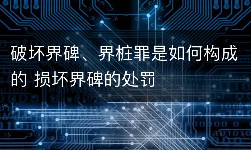 破坏界碑、界桩罪是如何构成的 损坏界碑的处罚