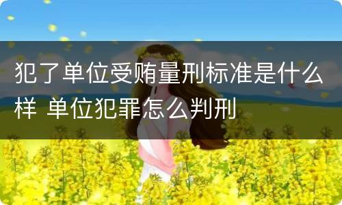 犯了单位受贿量刑标准是什么样 单位犯罪怎么判刑