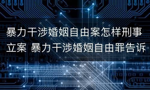 暴力干涉婚姻自由案怎样刑事立案 暴力干涉婚姻自由罪告诉才处理