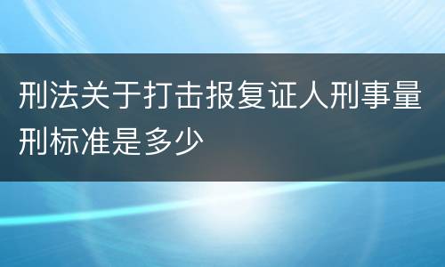 刑法关于打击报复证人刑事量刑标准是多少