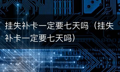 挂失补卡一定要七天吗（挂失补卡一定要七天吗）