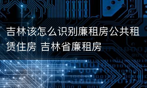 吉林该怎么识别廉租房公共租赁住房 吉林省廉租房