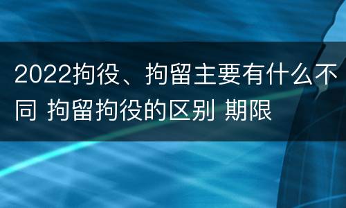 2022拘役、拘留主要有什么不同 拘留拘役的区别 期限