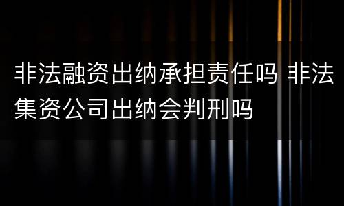 非法融资出纳承担责任吗 非法集资公司出纳会判刑吗