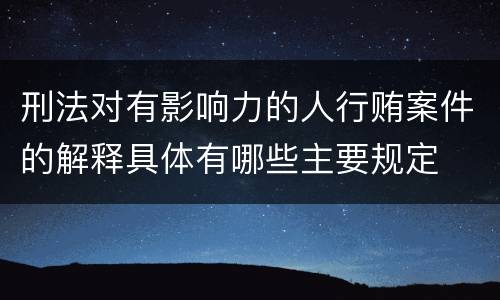 刑法对有影响力的人行贿案件的解释具体有哪些主要规定