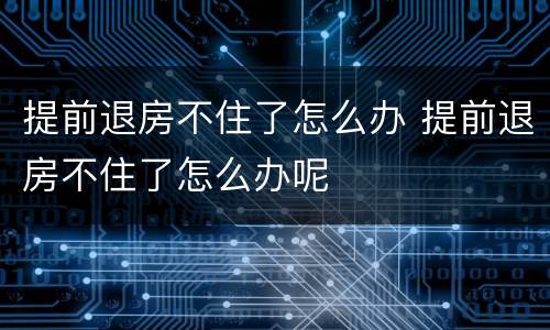 提前退房不住了怎么办 提前退房不住了怎么办呢