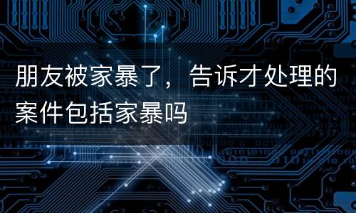 朋友被家暴了，告诉才处理的案件包括家暴吗