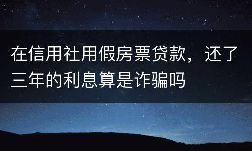 在信用社用假房票贷款，还了三年的利息算是诈骗吗