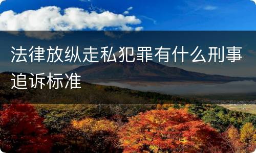 法律放纵走私犯罪有什么刑事追诉标准