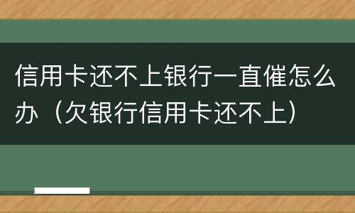 信用卡还不上银行一直催怎么办（欠银行信用卡还不上）