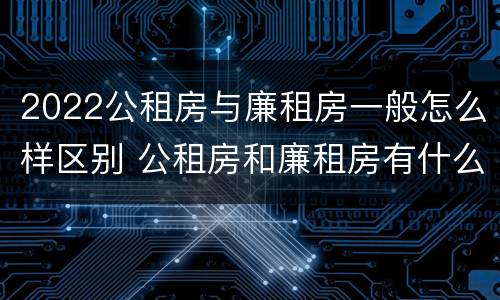 2022公租房与廉租房一般怎么样区别 公租房和廉租房有什么区别?用户可以住一辈子吗?