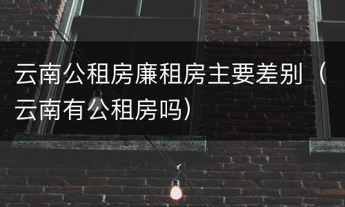 云南公租房廉租房主要差别（云南有公租房吗）