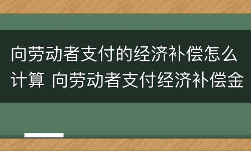 向劳动者支付的经济补偿怎么计算 向劳动者支付经济补偿金的标准