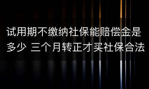 试用期不缴纳社保能赔偿金是多少 三个月转正才买社保合法吗
