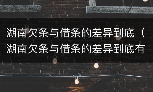 湖南欠条与借条的差异到底（湖南欠条与借条的差异到底有多大）