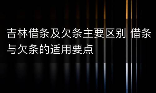 吉林借条及欠条主要区别 借条与欠条的适用要点