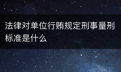 法律对单位行贿规定刑事量刑标准是什么