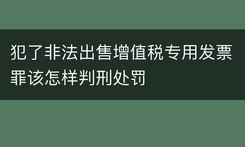 犯了非法出售增值税专用发票罪该怎样判刑处罚