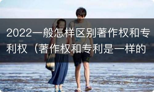 2022一般怎样区别著作权和专利权（著作权和专利是一样的吗）