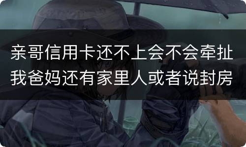 亲哥信用卡还不上会不会牵扯我爸妈还有家里人或者说封房不让住了