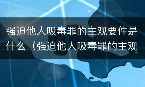 强迫他人吸毒罪的主观要件是什么（强迫他人吸毒罪的主观要件是什么）