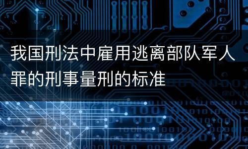 我国刑法中雇用逃离部队军人罪的刑事量刑的标准