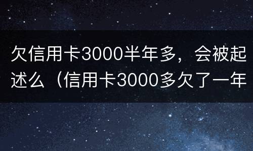 欠信用卡3000半年多，会被起述么（信用卡3000多欠了一年会被起诉吗）
