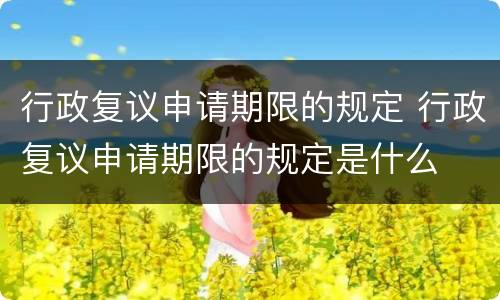 行政复议申请期限的规定 行政复议申请期限的规定是什么