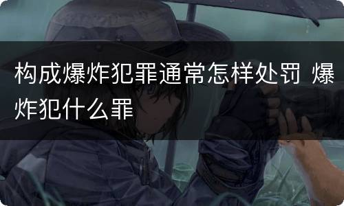 构成爆炸犯罪通常怎样处罚 爆炸犯什么罪