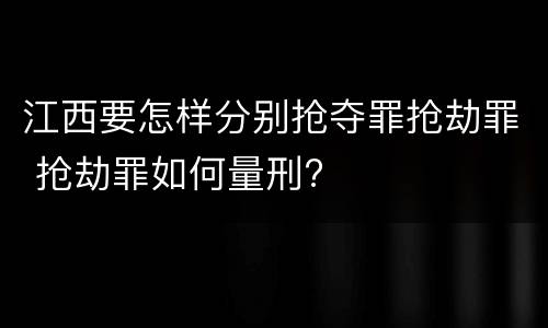 江西要怎样分别抢夺罪抢劫罪 抢劫罪如何量刑?