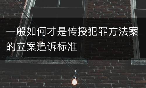 一般如何才是传授犯罪方法案的立案追诉标准