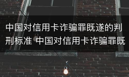 中国对信用卡诈骗罪既遂的判刑标准 中国对信用卡诈骗罪既遂的判刑标准是多少