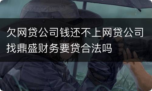 欠网贷公司钱还不上网贷公司找鼎盛财务要贷合法吗
