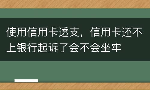 使用信用卡透支，信用卡还不上银行起诉了会不会坐牢