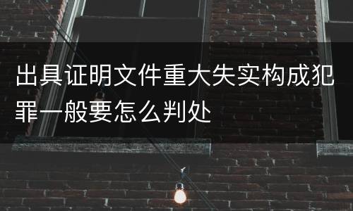 出具证明文件重大失实构成犯罪一般要怎么判处