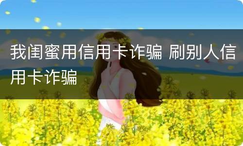 我闺蜜用信用卡诈骗 刷别人信用卡诈骗