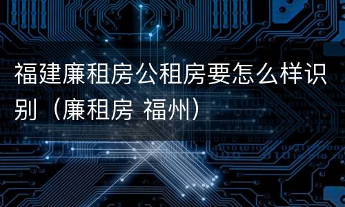 福建廉租房公租房要怎么样识别（廉租房 福州）