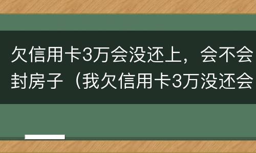 欠信用卡3万会没还上，会不会封房子（我欠信用卡3万没还会坐牢吗）