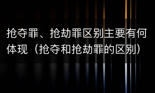 抢夺罪、抢劫罪区别主要有何体现（抢夺和抢劫罪的区别）