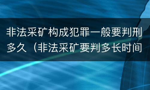 非法采矿构成犯罪一般要判刑多久（非法采矿要判多长时间）