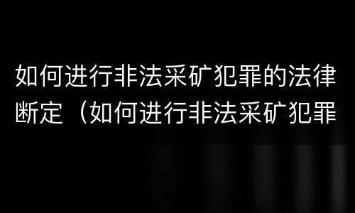 如何进行非法采矿犯罪的法律断定（如何进行非法采矿犯罪的法律断定规定）