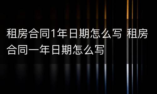 租房合同1年日期怎么写 租房合同一年日期怎么写