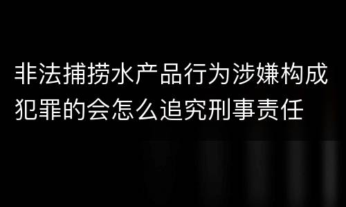 非法捕捞水产品行为涉嫌构成犯罪的会怎么追究刑事责任