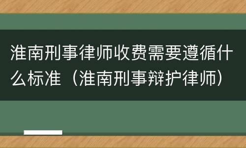 淮南刑事律师收费需要遵循什么标准（淮南刑事辩护律师）
