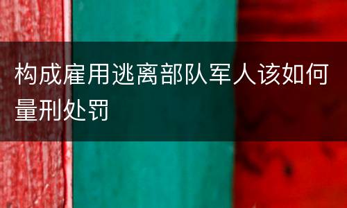 构成雇用逃离部队军人该如何量刑处罚