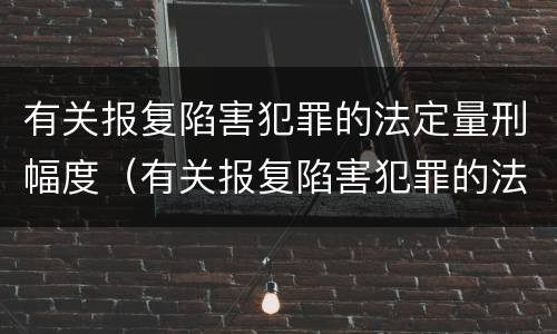 有关报复陷害犯罪的法定量刑幅度（有关报复陷害犯罪的法定量刑幅度是多少）