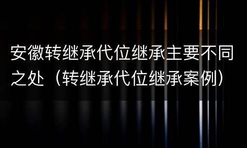 安徽转继承代位继承主要不同之处（转继承代位继承案例）
