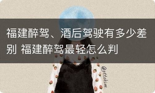 福建醉驾、酒后驾驶有多少差别 福建醉驾最轻怎么判